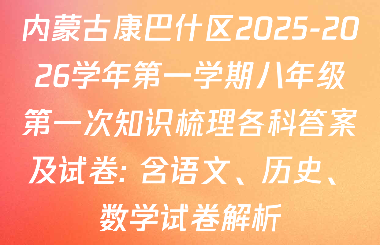 内蒙古康巴什区2025-2026学年第一学期八年级第一次知识梳理各科答案及试卷: 含语文、历史、数学试卷解析 内蒙古康巴什区2025-2026学年第一学期八年级第一次知识梳理各科答案及试卷: 含语文、历史、数学试卷解析